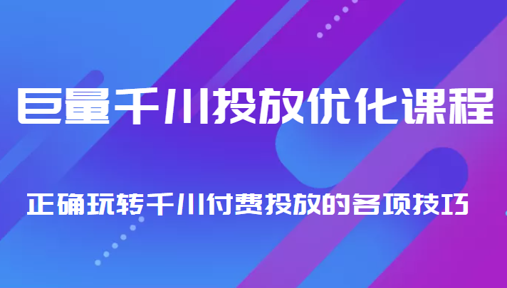 巨量千川投放优化课程 正确玩转千川付费投放的各项技巧-千木学社