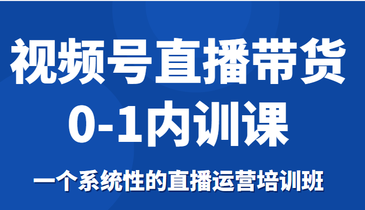 视频号直播带货0-1内训课，一个系统性的直播运营培训班-千木学社