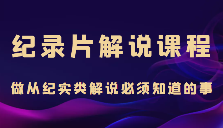 纪录片解说课程，做从纪实类解说必须知道的事（价值499元）-千木学社