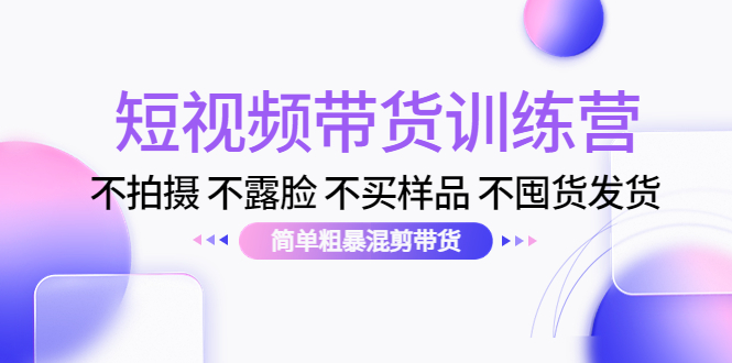 短视频带货训练营：不拍摄 不露脸 不买样品 不囤货发货 简单粗暴混剪带货（第三期）-千木学社