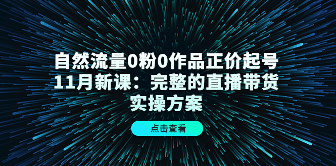 自然流量0粉0作品正价起号11月新课：完整的直播带货实操方案-千木学社