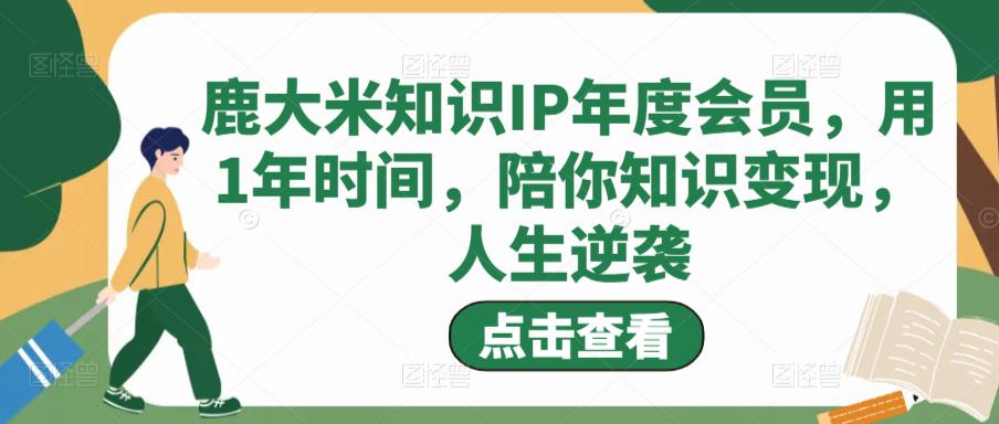 鹿大米知识IP年度会员，用1年时间，陪你知识变现，人生逆袭-千木学社