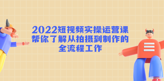 2022短视频实操运营课：帮你了解从拍摄到制作的全流程工作-千木学社