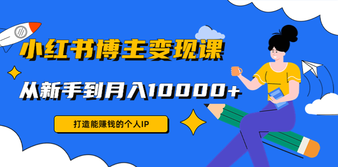 小红书博主变现课：打造能赚钱的个人IP，从新手到月入10000+(9节课)-千木学社