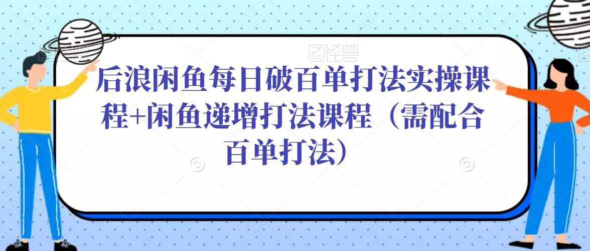 后浪闲鱼每日破百单打法实操课程+闲鱼递增打法课程（需配合百单打法）-千木学社