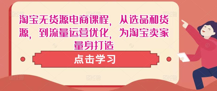 淘宝无货源电商课程，从选品和货源，到流量运营优化，为淘宝卖家量身打造-千木学社