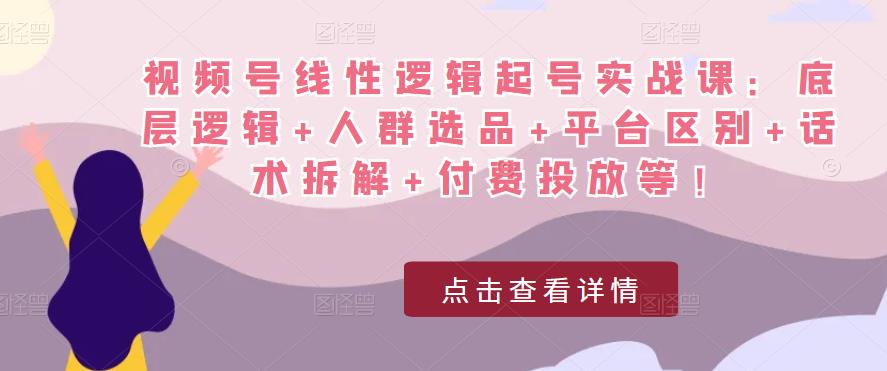 视频号线性逻辑起号实战课：底层逻辑+人群选品+平台区别+话术拆解+付费投放等！-千木学社