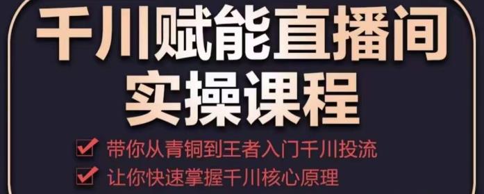 千川赋能直播间实操课程，带你从青铜到王者的入门千川投流，让你快速掌握千川核心原理-千木学社