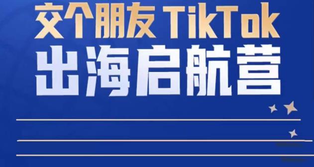 TikTok商家出海启航营：教你TikTok跨境电商的底层逻辑，即使是零基础的你也可以快速上手-千木学社