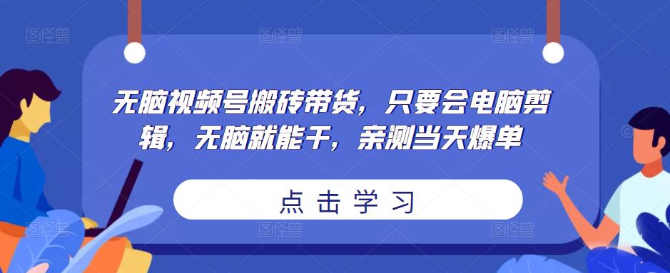 无脑视频号搬砖带货，只要会电脑剪辑，无脑就能干，亲测当天爆单-千木学社