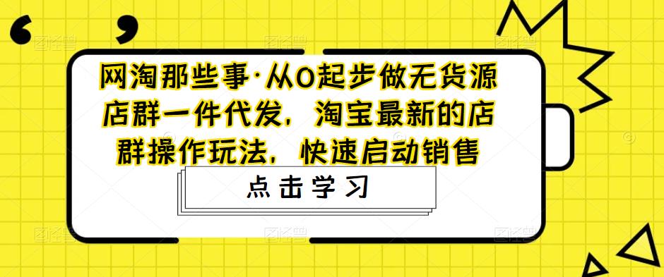 网淘那些事·从0起步做无货源店群一件代发，淘宝最新的店群操作玩法，快速启动销售-千木学社