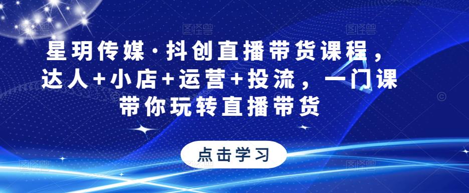 星玥传媒·抖创直播带货课程，达人+小店+运营+投流，一门课带你玩转直播带货-千木学社