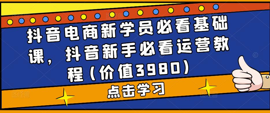 抖音电商新学员必看基础课，抖音新手必看运营教程(价值3980)-千木学社