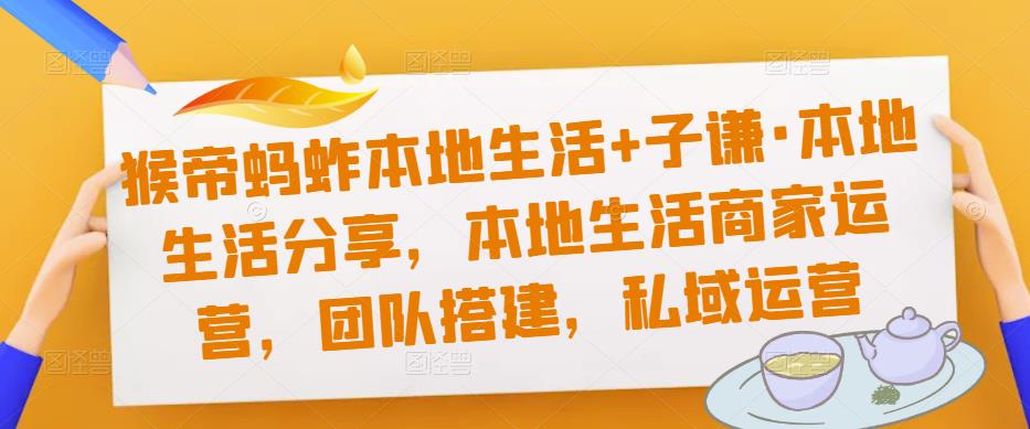 猴帝蚂蚱本地生活+子谦·本地生活分享，本地生活商家运营，团队搭建，私域运营-千木学社