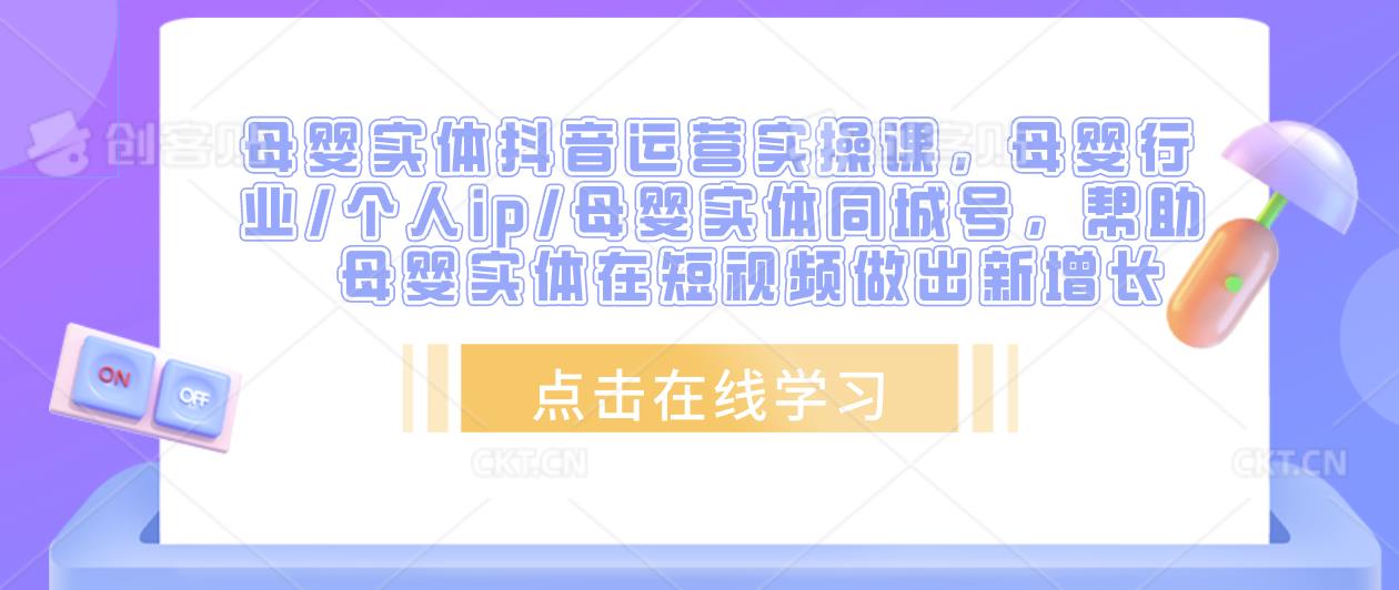 母婴实体抖音运营实操课，母婴行业/个人ip/母婴实体同城号，帮助母婴实体在短视频做出新增长-千木学社