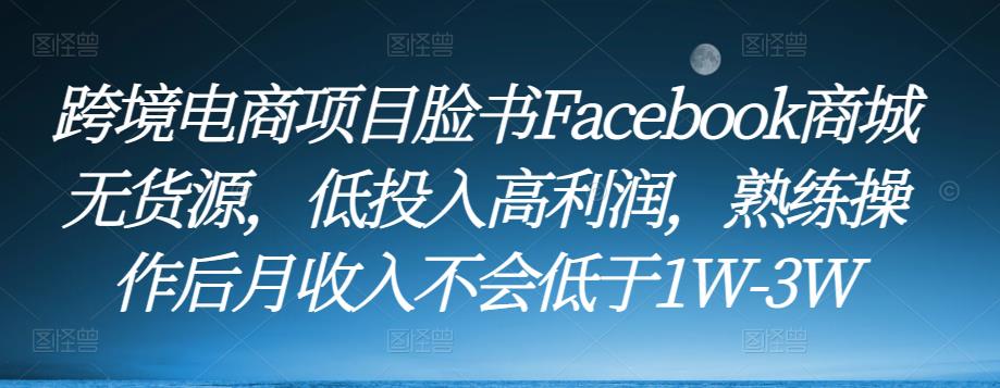 跨境电商项目脸书Facebook商城无货源，低投入高利润，熟练操作后月收入不会低于1W-3W-千木学社