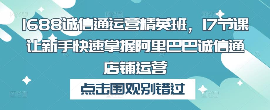 1688诚信通运营精英班，17节课让新手快速掌握阿里巴巴诚信通店铺运营-千木学社