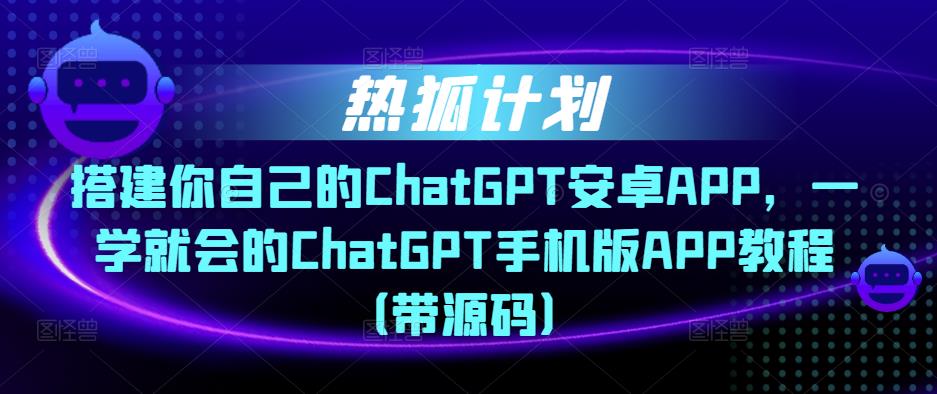 热狐计划·搭建你自己的ChatGPT安卓APP，一学就会的ChatGPT手机版APP教程（带源码）-千木学社