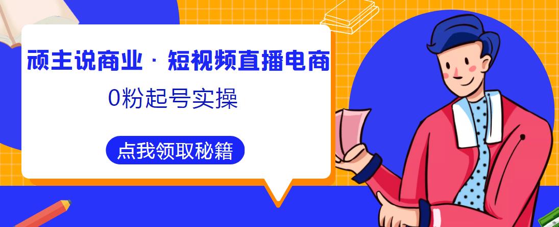 顽主说商业·短视频直播电商0粉起号实操，超800分钟超强实操干活，高效时间、快速落地拿成果-千木学社