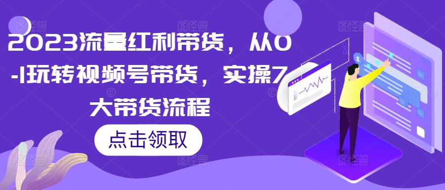 2023流量红利带货，从0-1玩转视频号带货，实操7大带货流程-千木学社