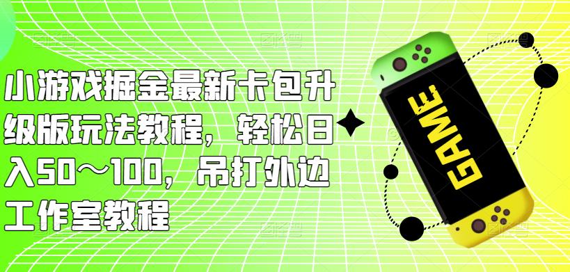 小游戏掘金最新卡包升级版玩法教程，轻松日入50～100，吊打外边工作室教程-千木学社