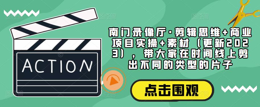 南门录像厅·剪辑思维+商业项目实操+素材（更新2023），带大家在时间线上剪出不同的类型的片子-千木学社