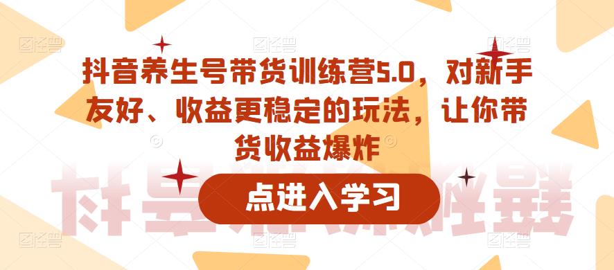 抖音养生号带货训练营5.0，对新手友好、收益更稳定的玩法，让你带货收益爆炸-千木学社