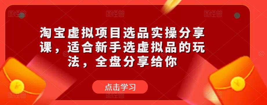 淘宝虚拟项目选品实操分享课，适合新手选虚拟品的玩法，全盘分享给你-千木学社