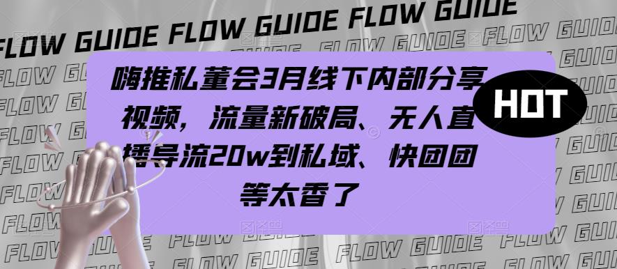 嗨推私董会3月线下内部分享视频，流量新破局、无人直播导流20w到私域、快团团等太香了-千木学社