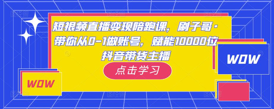 短视频直播变现陪跑课，刷子哥·带你从0-1做账号，赋能10000位抖音带货主播-千木学社