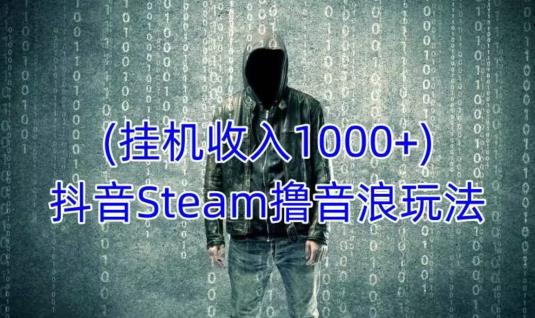 抖音Steam撸音浪玩法，挂机一天收入1000+不露脸 不说话 不封号 社恐人群福音-千木学社