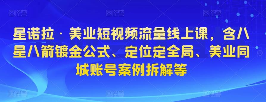 星诺拉·美业短视频流量线上课，含八星八箭镀金公式、定位定全局、美业同城账号案例拆解等-千木学社