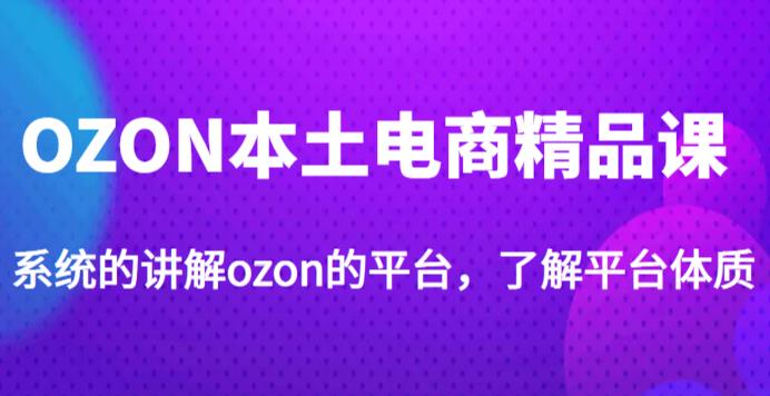 老迟·OZON本土电商精品课，系统的讲解ozon的平台，学完可独自运营ozon的店铺-千木学社