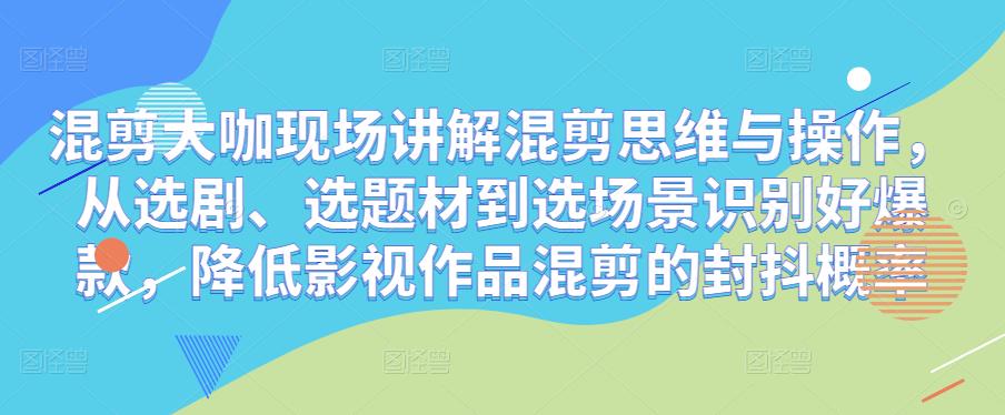 混剪大咖现场讲解混剪思维与操作，从选剧、选题材到选场景识别好爆款，降低影视作品混剪的封抖概率-千木学社