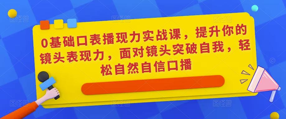 0基础口表播‬现力实战课，提升你的镜头表现力，面对镜头突破自我，轻松自然自信口播-千木学社