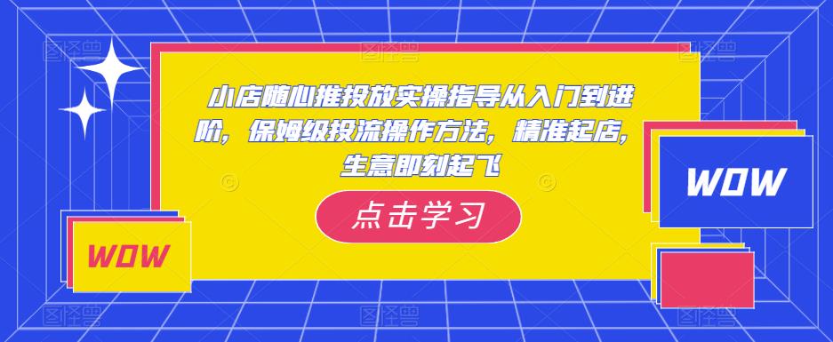 小店随心推投放实操指导从入门到进阶，保姆级投流操作方法，精准起店，生意即刻起飞-千木学社