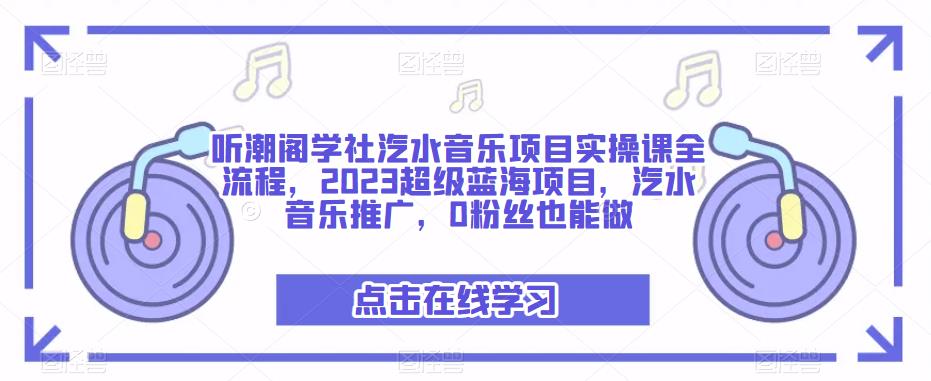 听潮阁学社汽水音乐项目实操课全流程，2023超级蓝海项目，汽水音乐推广，0粉丝也能做-千木学社