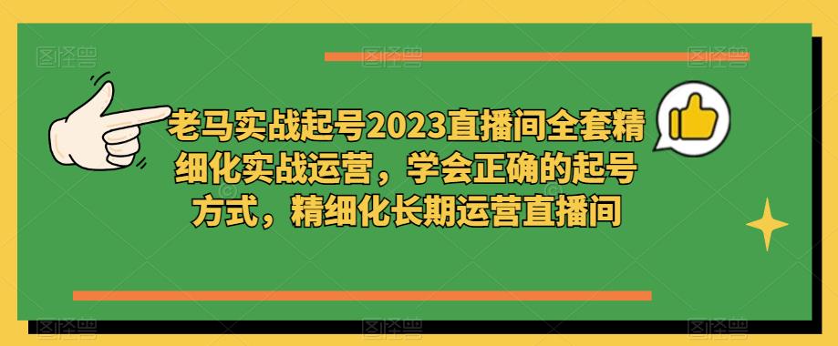 老马实战起号2023直播间全套精细化实战运营，学会正确的起号方式，精细化长期运营直播间-千木学社