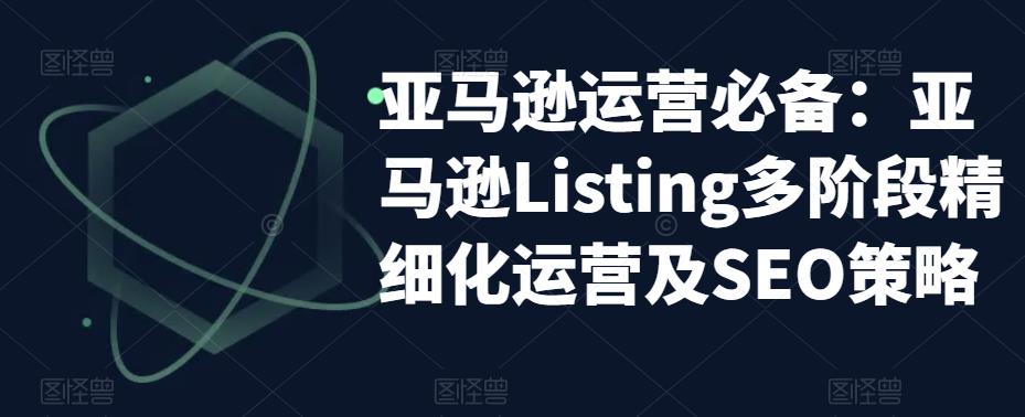 亚马逊运营必备：亚马逊Listing多阶段精细化运营及SEO策略-千木学社