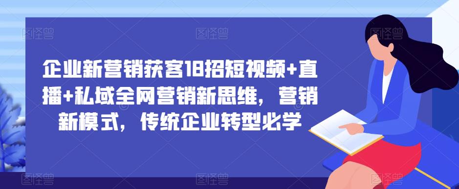 企业新营销获客18招短视频+直播+私域全网营销新思维，营销新模式，传统企业转型必学-千木学社