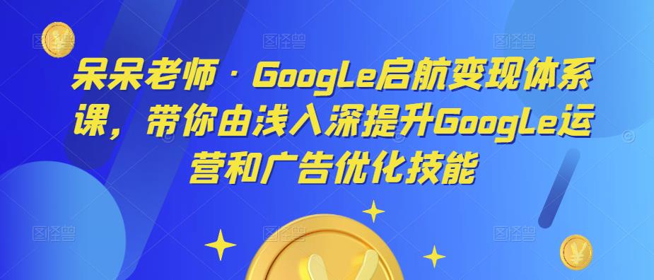 呆呆老师·Google启航变现体系课，带你由浅入深提升Google运营和广告优化技能-千木学社