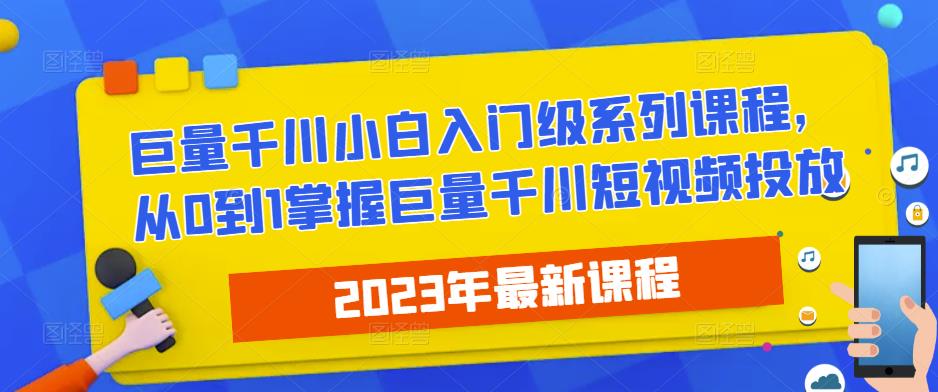 2023最新巨量千川小白入门级系列课程，从0到1掌握巨量千川短视频投放-千木学社