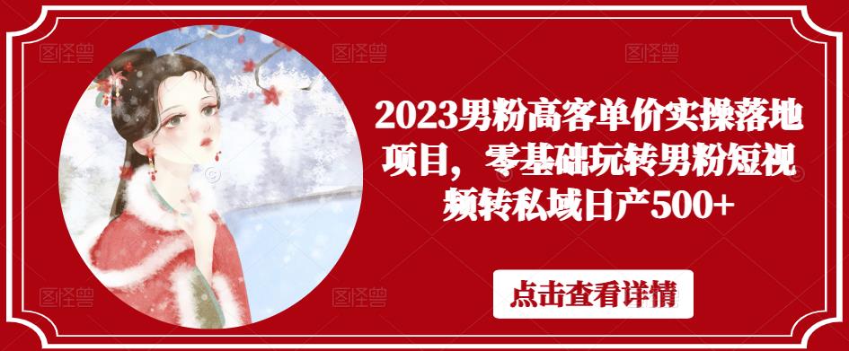 2023男粉高客单价实操落地项目，零基础玩转男粉短视频转私域日产500+-千木学社