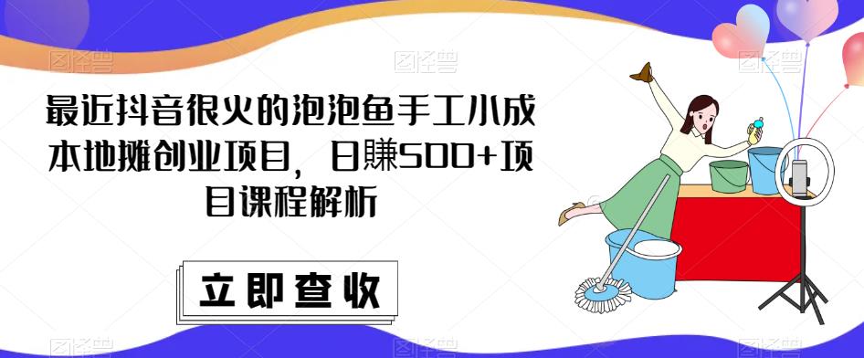 最近抖音很火的泡泡鱼手工小成本地摊创业项目，日賺500+项目课程解析-千木学社