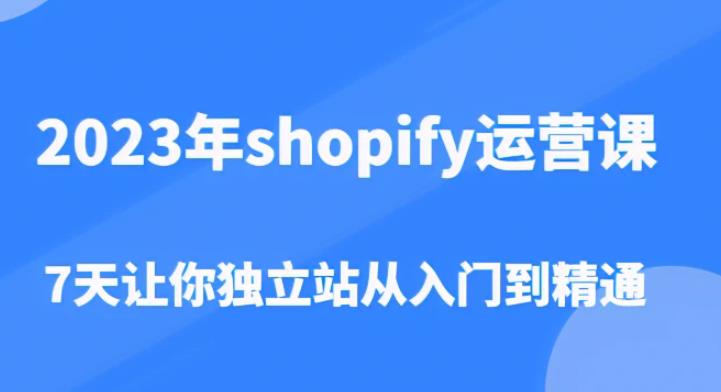 2023年shopify运营课，7天让你独立站从入门到精通（价值1980元）-千木学社