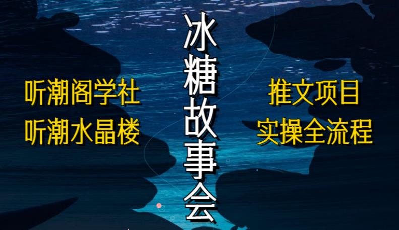 听潮阁学社听潮水晶楼抖音冰糖故事会项目实操，小说推文项目实操全流程，简单粗暴！-千木学社