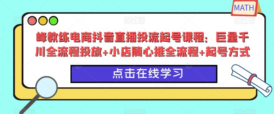 峰教练电商抖音直播投流起号课程：巨量千川全流程投放+小店随心推全流程+起号方式-千木学社