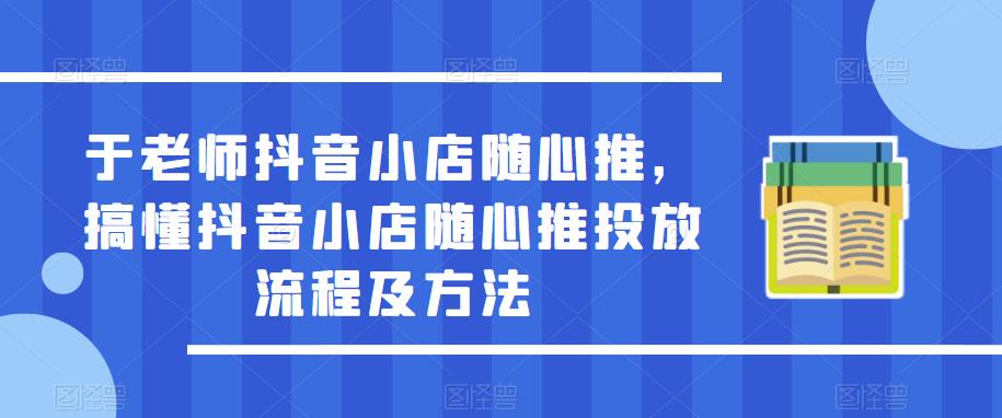 于老师抖音小店随心推，搞懂抖音小店随心推投放流程及方法-千木学社