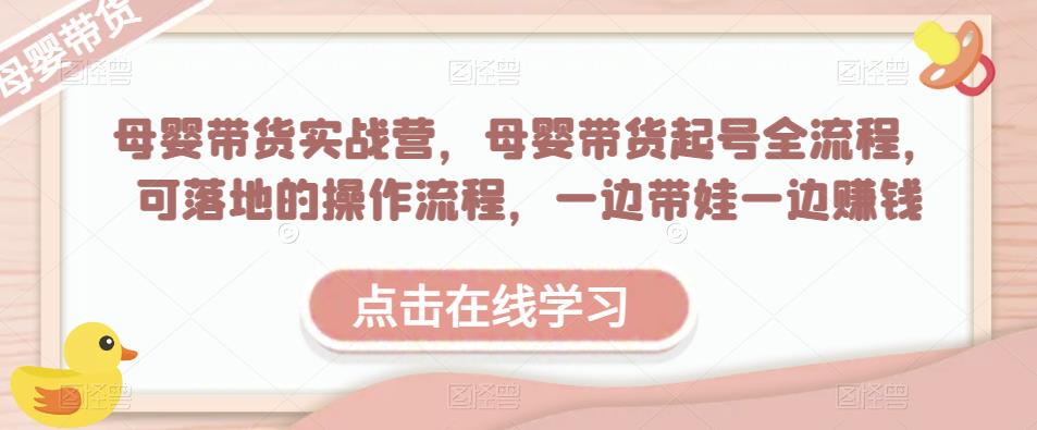 母婴带货实战营，母婴带货起号全流程，可落地的操作流程，一边带娃一边赚钱（附素材）-千木学社