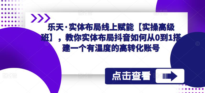 乐天·实体布局线上赋能【实操高级班】，教你实体布局抖音如何从0到1搭建一个有温度的高转化账号-千木学社